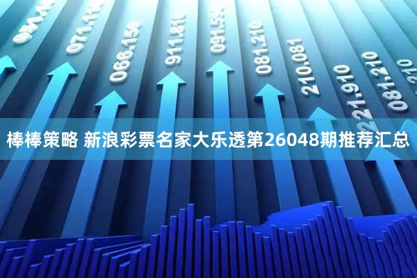 棒棒策略 新浪彩票名家大乐透第26048期推荐汇总