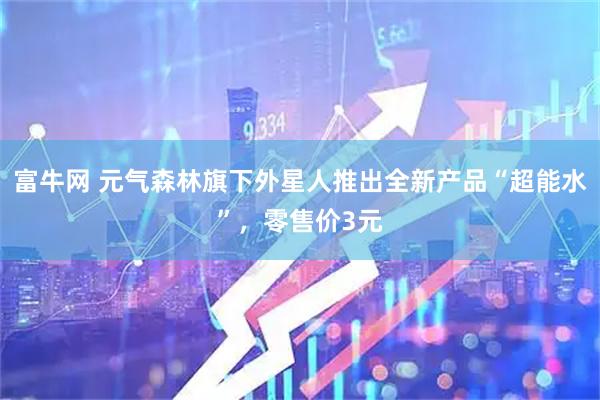 富牛网 元气森林旗下外星人推出全新产品“超能水”，零售价3元