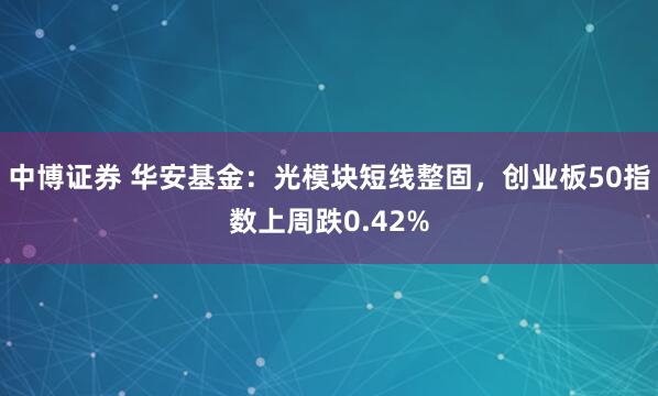 中博证券 华安基金：光模块短线整固，创业板50指数上周跌0.42%