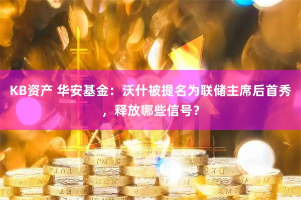 KB资产 华安基金：沃什被提名为联储主席后首秀，释放哪些信号？